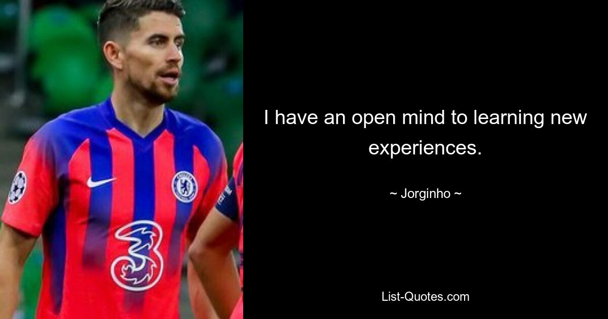 I have an open mind to learning new experiences. — © Jorginho