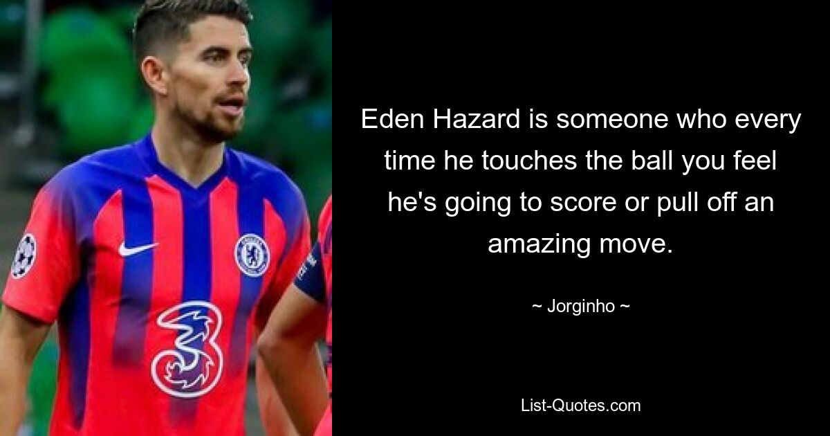 Eden Hazard is someone who every time he touches the ball you feel he's going to score or pull off an amazing move. — © Jorginho