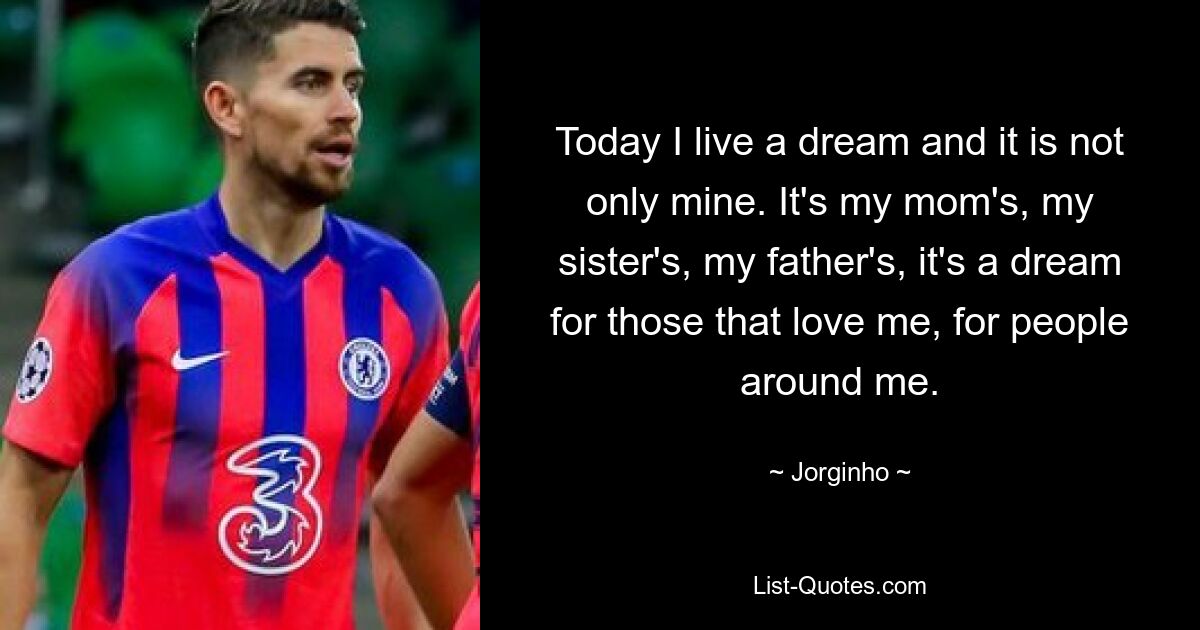 Today I live a dream and it is not only mine. It's my mom's, my sister's, my father's, it's a dream for those that love me, for people around me. — © Jorginho