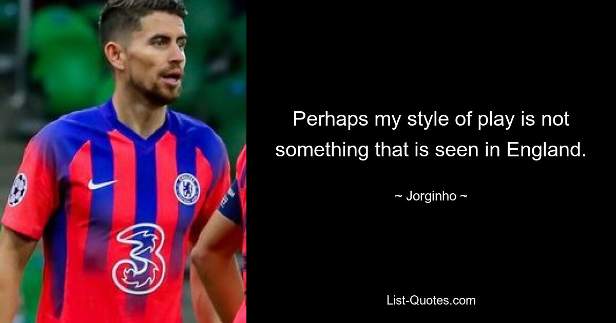 Perhaps my style of play is not something that is seen in England. — © Jorginho