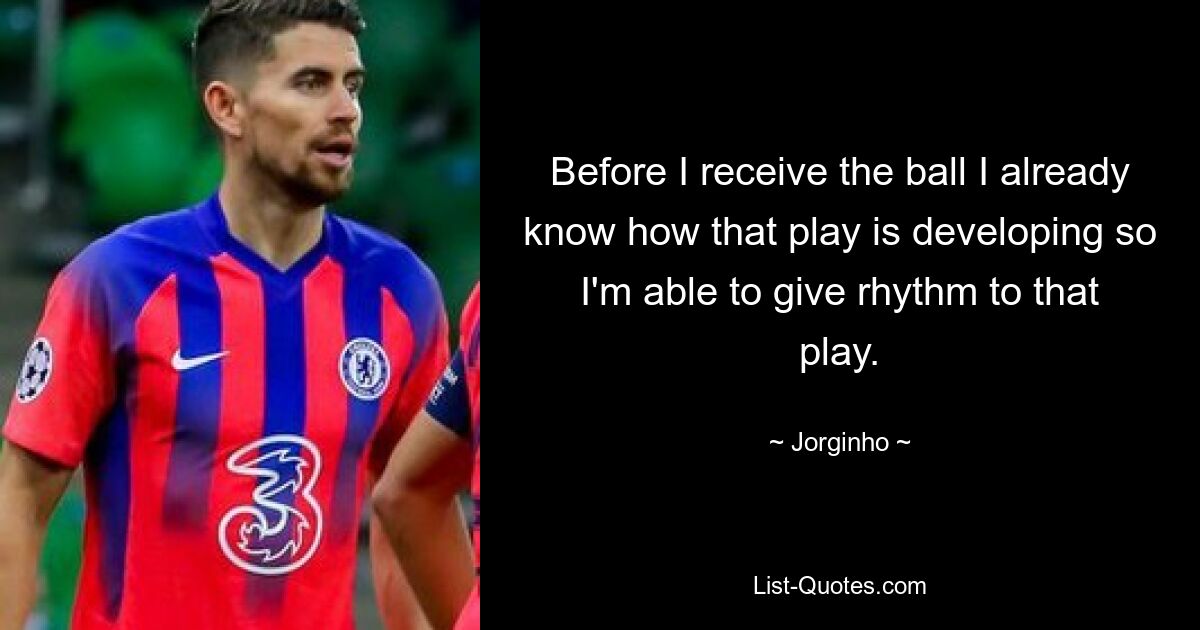 Before I receive the ball I already know how that play is developing so I'm able to give rhythm to that play. — © Jorginho