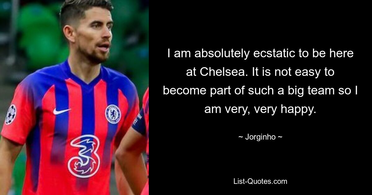 I am absolutely ecstatic to be here at Chelsea. It is not easy to become part of such a big team so I am very, very happy. — © Jorginho