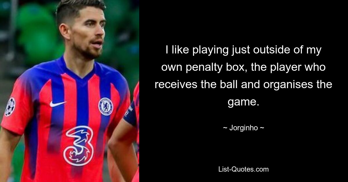 I like playing just outside of my own penalty box, the player who receives the ball and organises the game. — © Jorginho