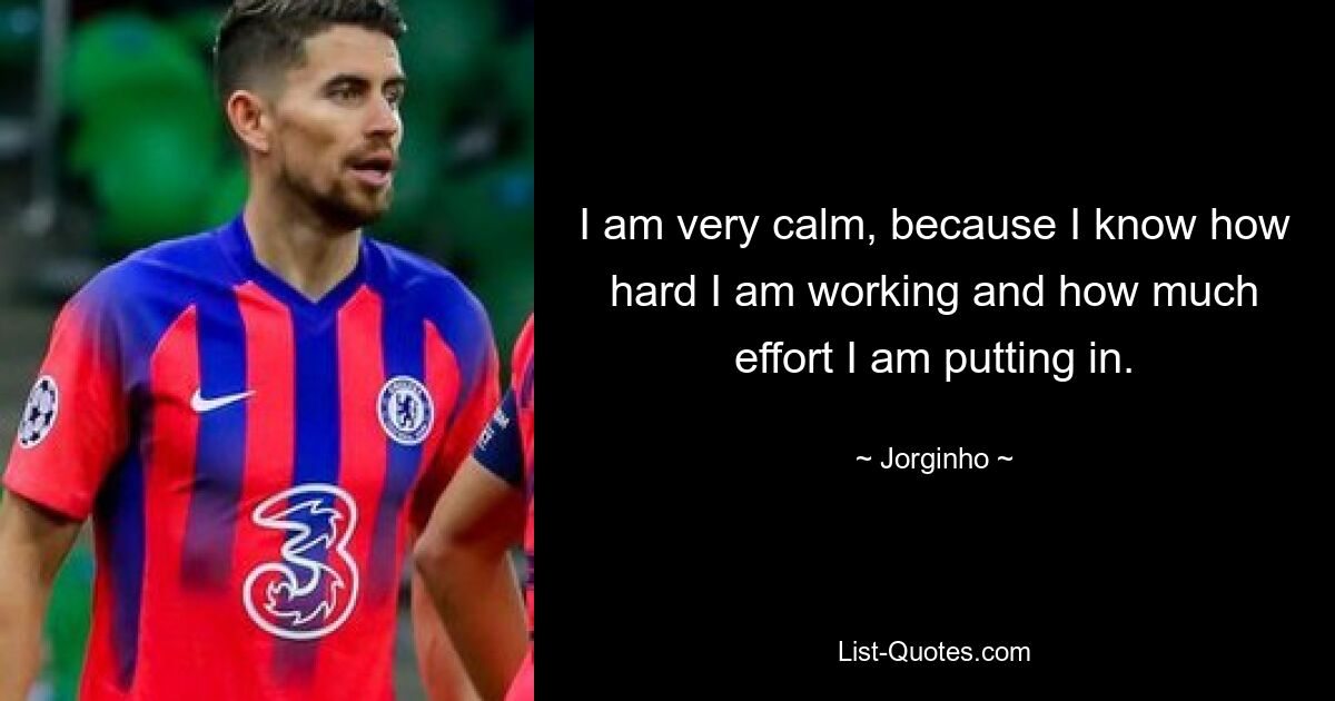 I am very calm, because I know how hard I am working and how much effort I am putting in. — © Jorginho