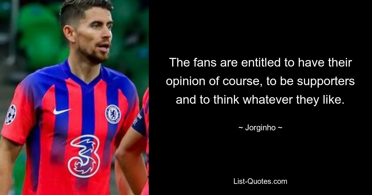 The fans are entitled to have their opinion of course, to be supporters and to think whatever they like. — © Jorginho