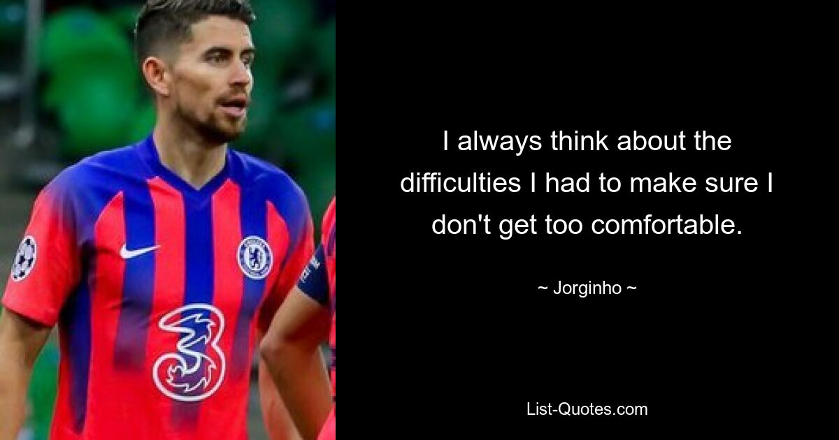 I always think about the difficulties I had to make sure I don't get too comfortable. — © Jorginho