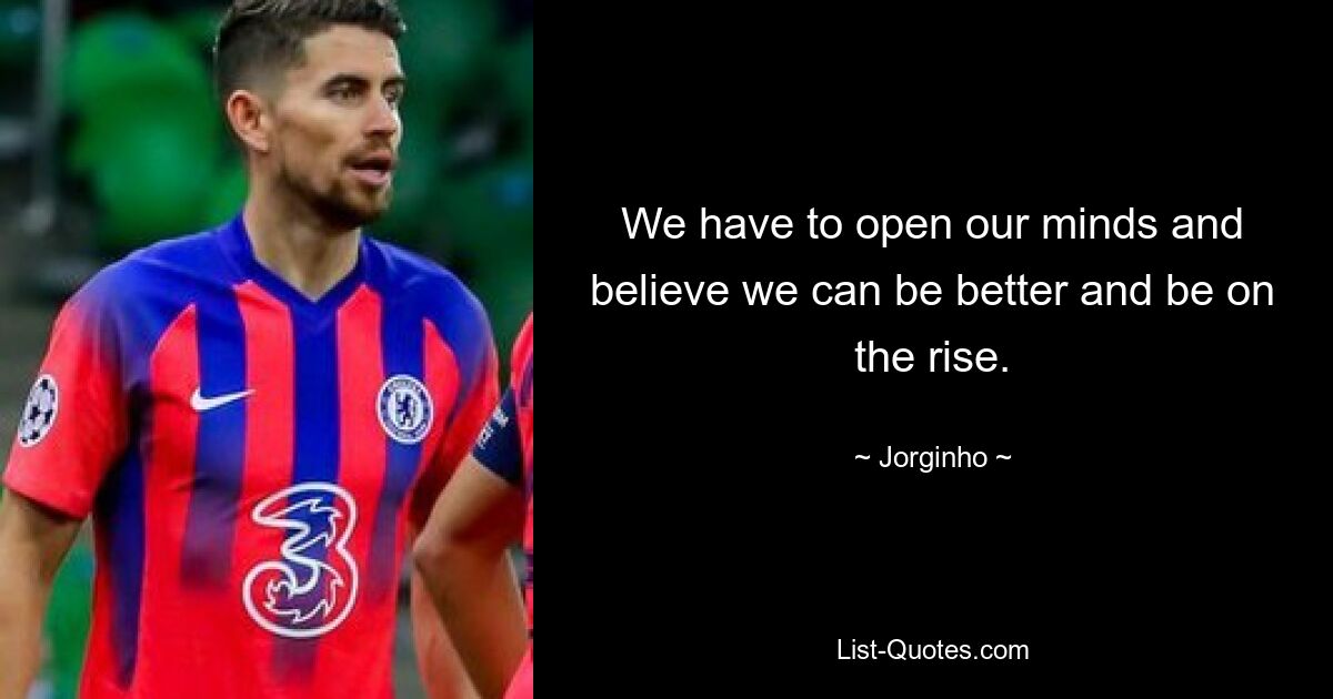 We have to open our minds and believe we can be better and be on the rise. — © Jorginho