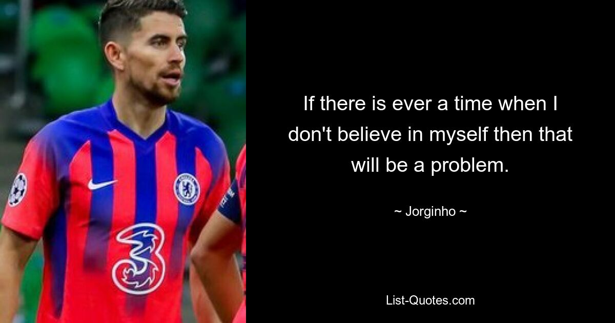 If there is ever a time when I don't believe in myself then that will be a problem. — © Jorginho