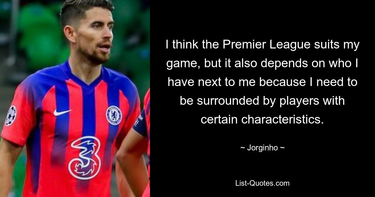 I think the Premier League suits my game, but it also depends on who I have next to me because I need to be surrounded by players with certain characteristics. — © Jorginho