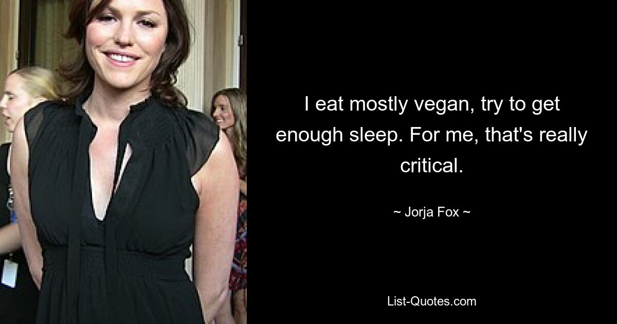 I eat mostly vegan, try to get enough sleep. For me, that's really critical. — © Jorja Fox