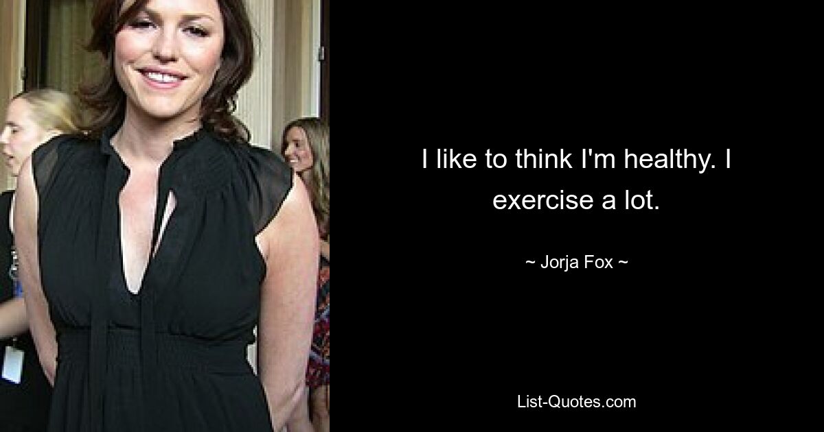 I like to think I'm healthy. I exercise a lot. — © Jorja Fox