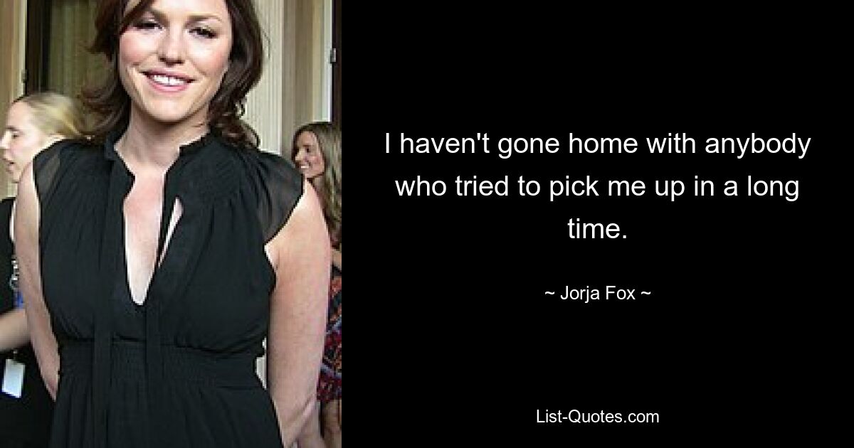 I haven't gone home with anybody who tried to pick me up in a long time. — © Jorja Fox