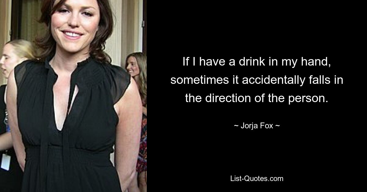 If I have a drink in my hand, sometimes it accidentally falls in the direction of the person. — © Jorja Fox