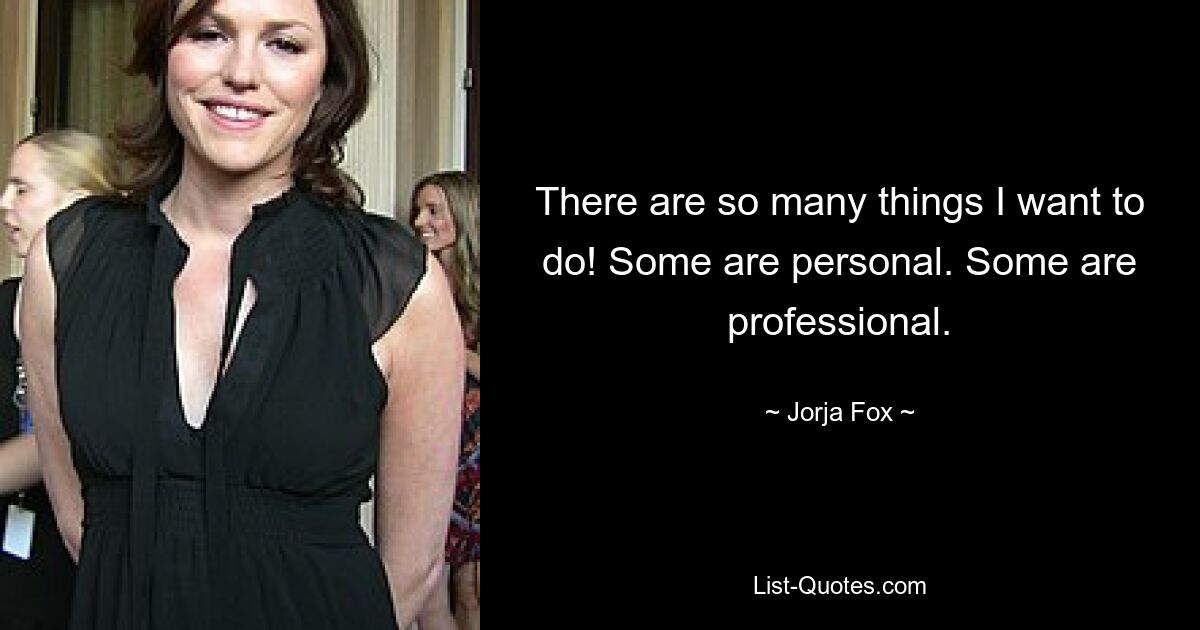 There are so many things I want to do! Some are personal. Some are professional. — © Jorja Fox