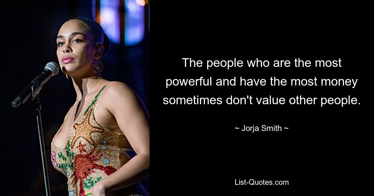 The people who are the most powerful and have the most money sometimes don't value other people. — © Jorja Smith