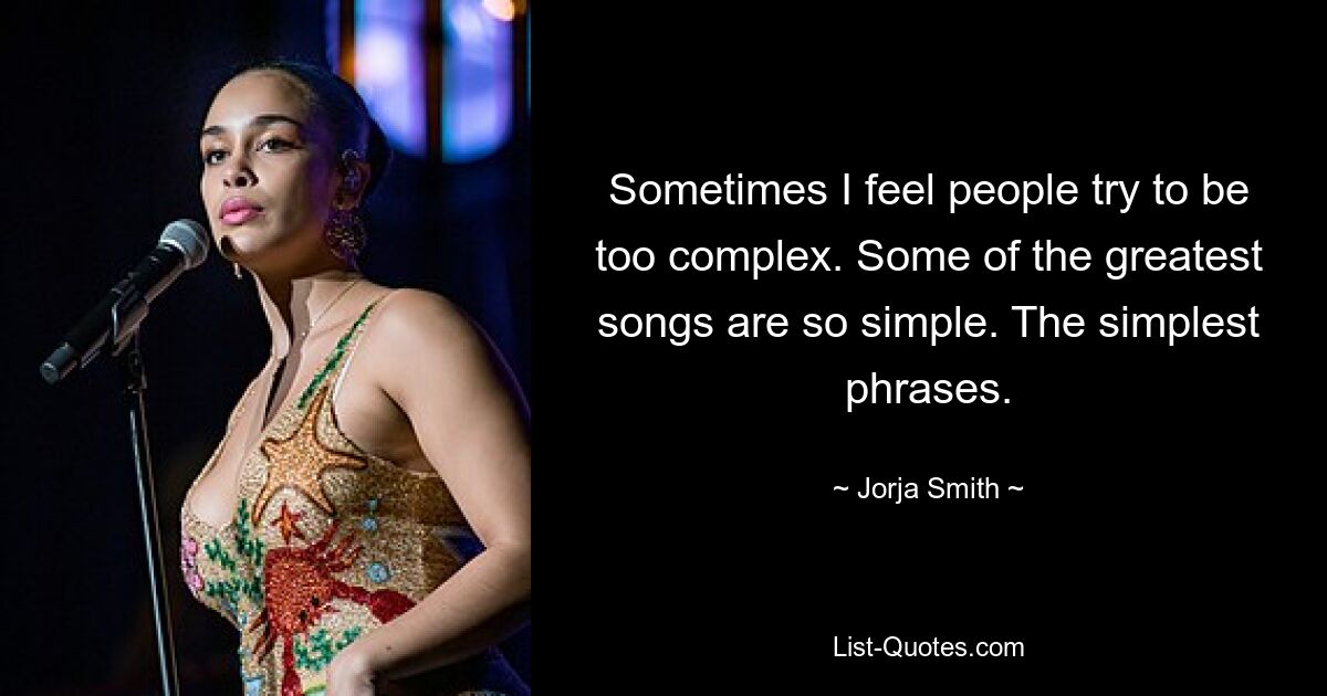 Sometimes I feel people try to be too complex. Some of the greatest songs are so simple. The simplest phrases. — © Jorja Smith