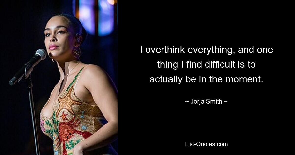 I overthink everything, and one thing I find difficult is to actually be in the moment. — © Jorja Smith