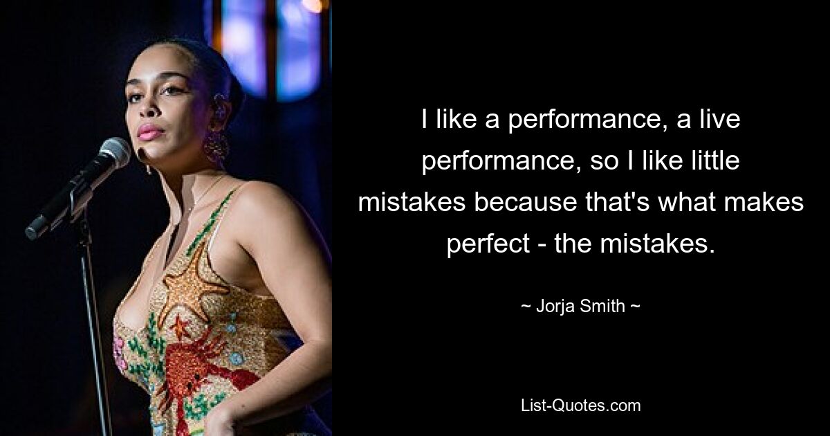 I like a performance, a live performance, so I like little mistakes because that's what makes perfect - the mistakes. — © Jorja Smith