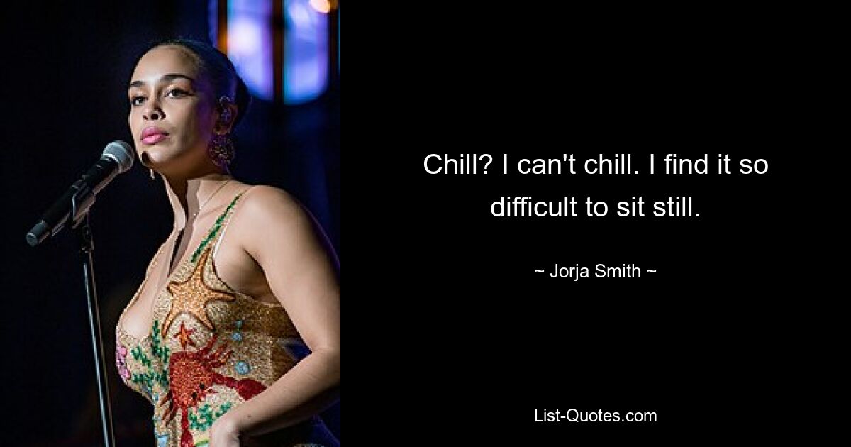 Chill? I can't chill. I find it so difficult to sit still. — © Jorja Smith