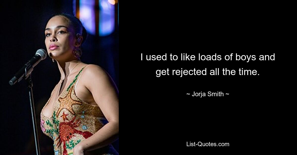 I used to like loads of boys and get rejected all the time. — © Jorja Smith