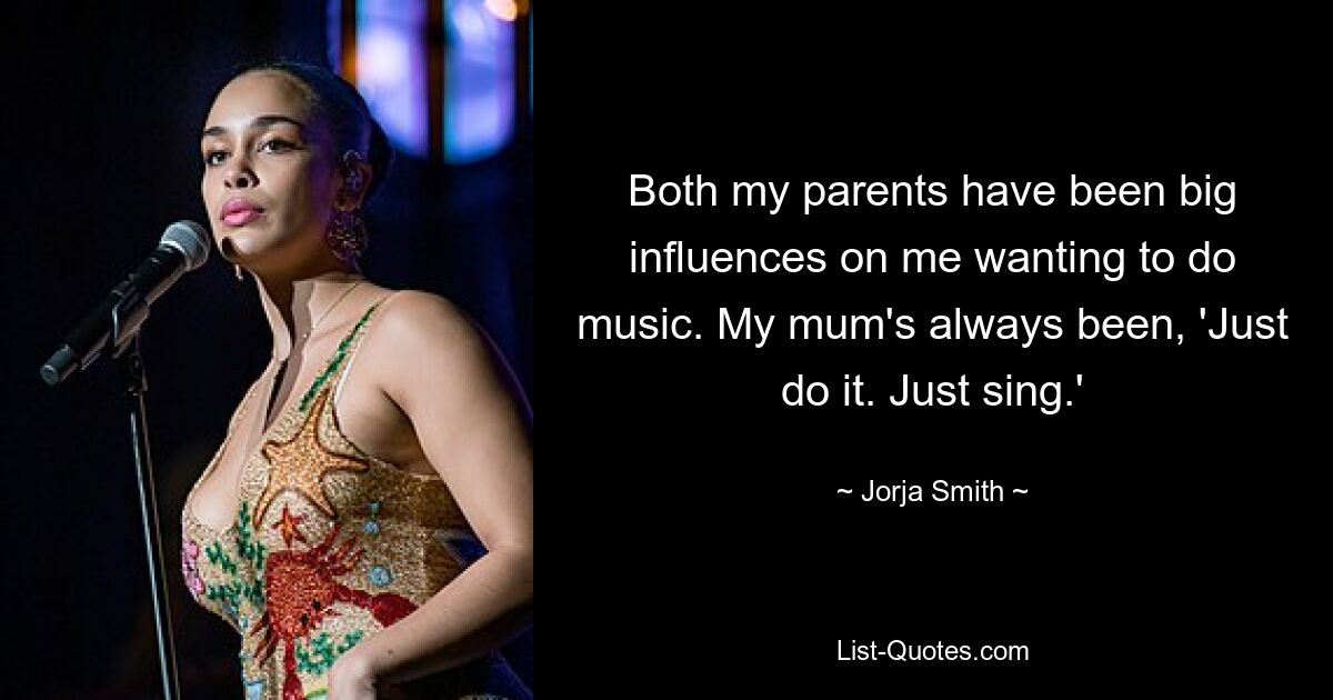 Both my parents have been big influences on me wanting to do music. My mum's always been, 'Just do it. Just sing.' — © Jorja Smith