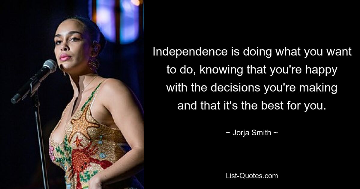 Independence is doing what you want to do, knowing that you're happy with the decisions you're making and that it's the best for you. — © Jorja Smith