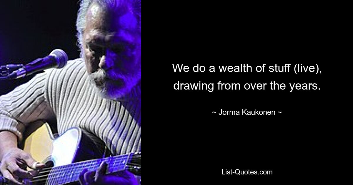 We do a wealth of stuff (live), drawing from over the years. — © Jorma Kaukonen