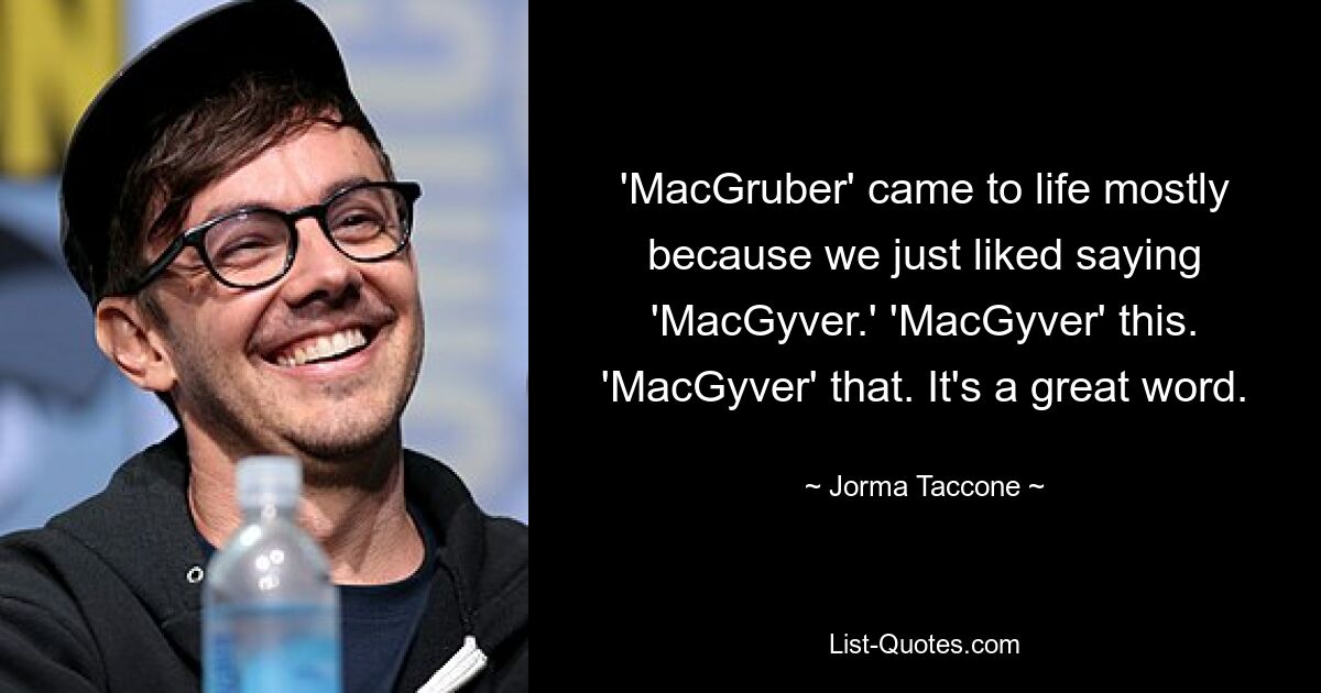 'MacGruber' came to life mostly because we just liked saying 'MacGyver.' 'MacGyver' this. 'MacGyver' that. It's a great word. — © Jorma Taccone