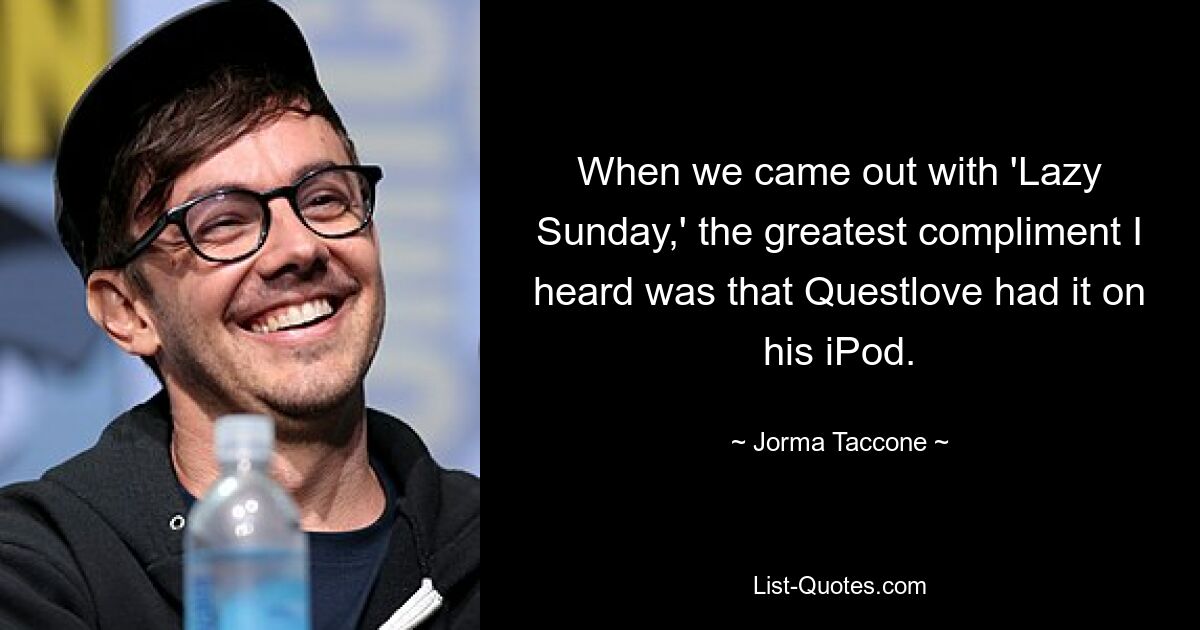 When we came out with 'Lazy Sunday,' the greatest compliment I heard was that Questlove had it on his iPod. — © Jorma Taccone