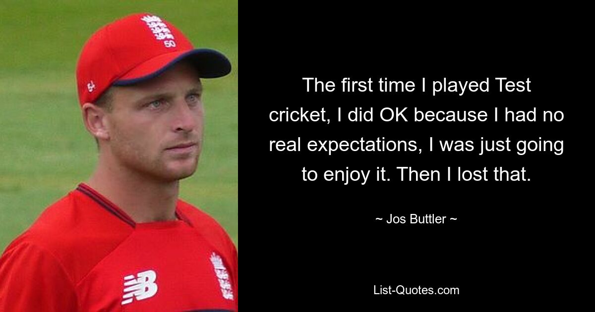 Als ich zum ersten Mal Test Cricket spielte, lief es für mich ganz gut, denn ich hatte keine wirklichen Erwartungen, es wollte mir einfach Spaß machen. Dann habe ich das verloren. — © Jos Buttler