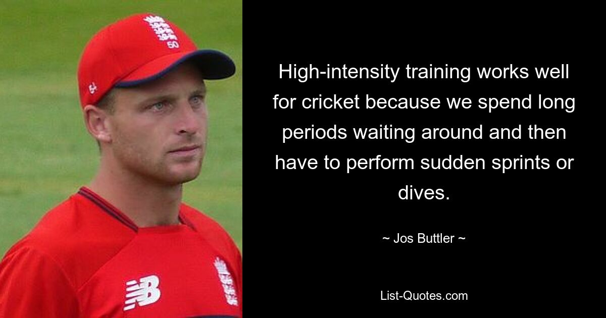 High-intensity training works well for cricket because we spend long periods waiting around and then have to perform sudden sprints or dives. — © Jos Buttler