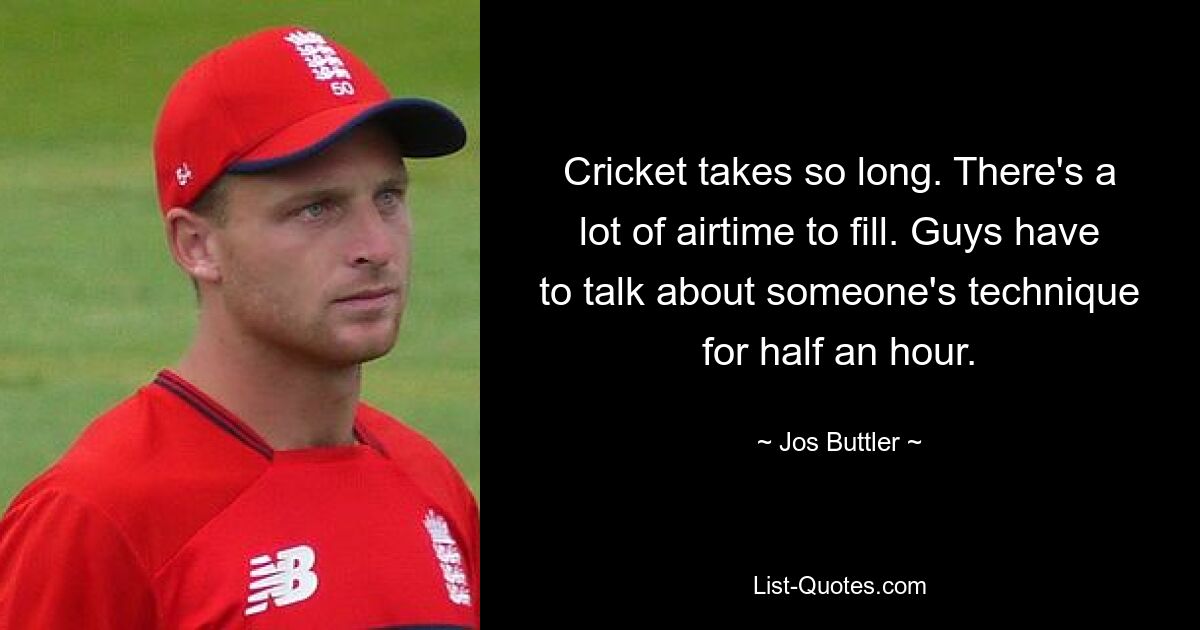 Cricket takes so long. There's a lot of airtime to fill. Guys have to talk about someone's technique for half an hour. — © Jos Buttler