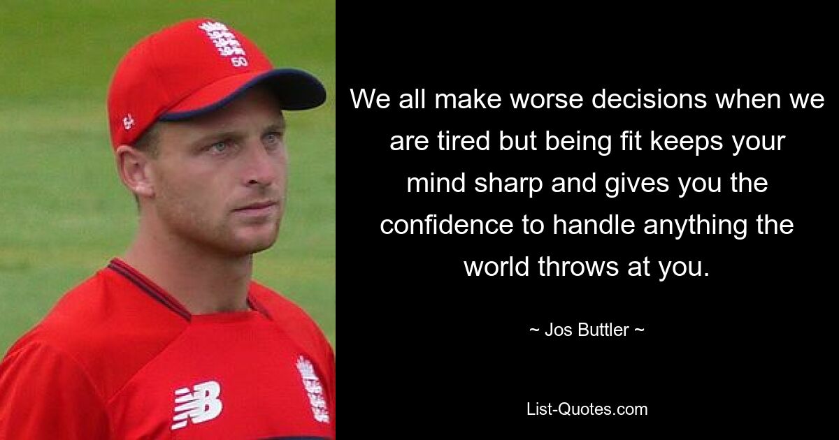 We all make worse decisions when we are tired but being fit keeps your mind sharp and gives you the confidence to handle anything the world throws at you. — © Jos Buttler