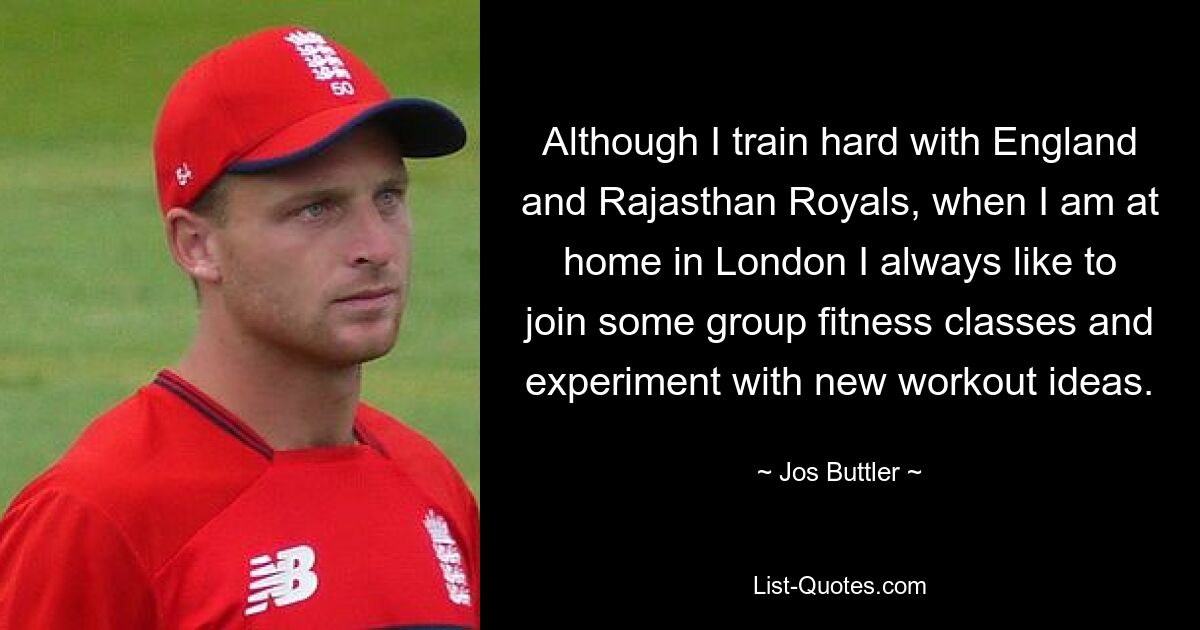 Although I train hard with England and Rajasthan Royals, when I am at home in London I always like to join some group fitness classes and experiment with new workout ideas. — © Jos Buttler