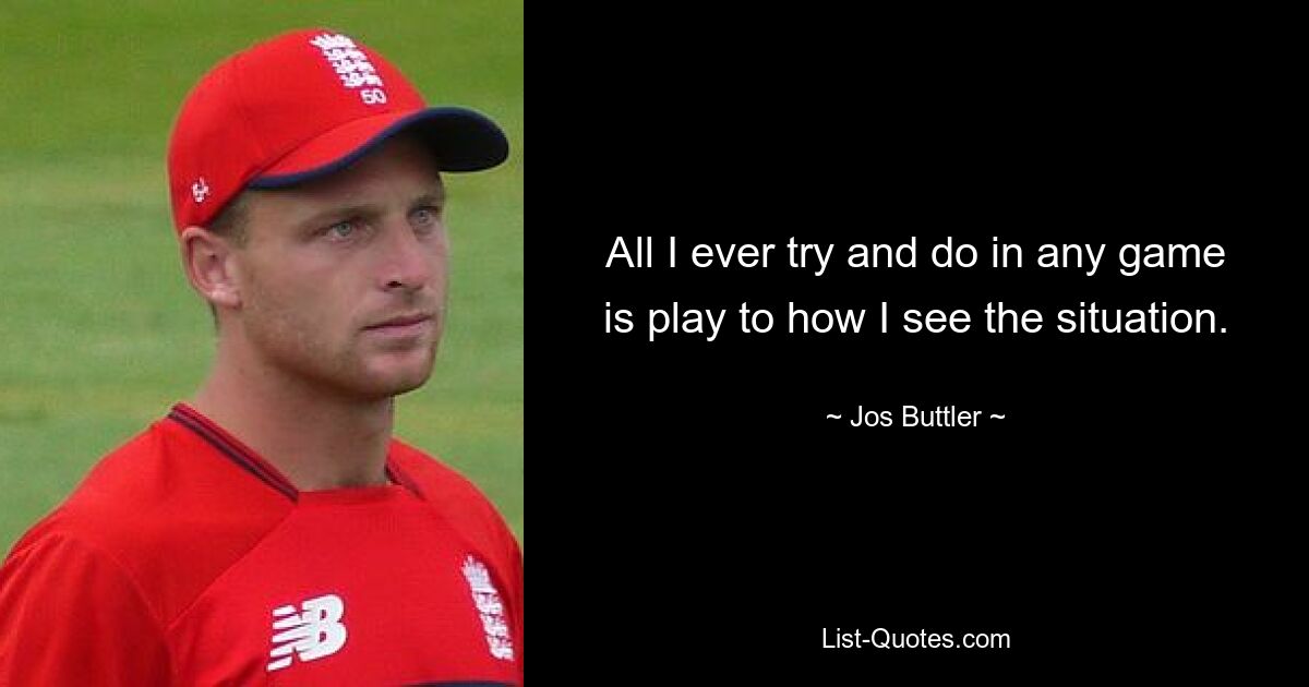 All I ever try and do in any game is play to how I see the situation. — © Jos Buttler