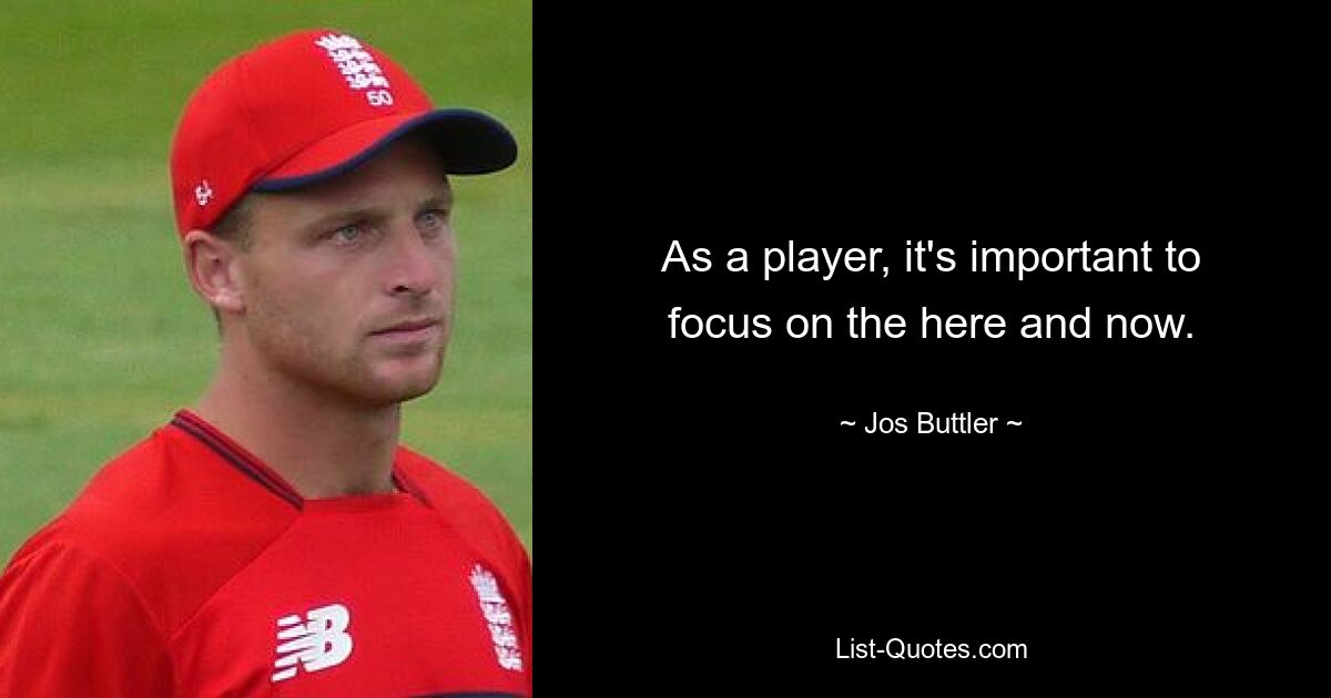 As a player, it's important to focus on the here and now. — © Jos Buttler