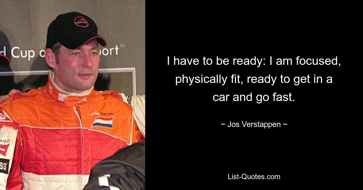 I have to be ready: I am focused, physically fit, ready to get in a car and go fast. — © Jos Verstappen