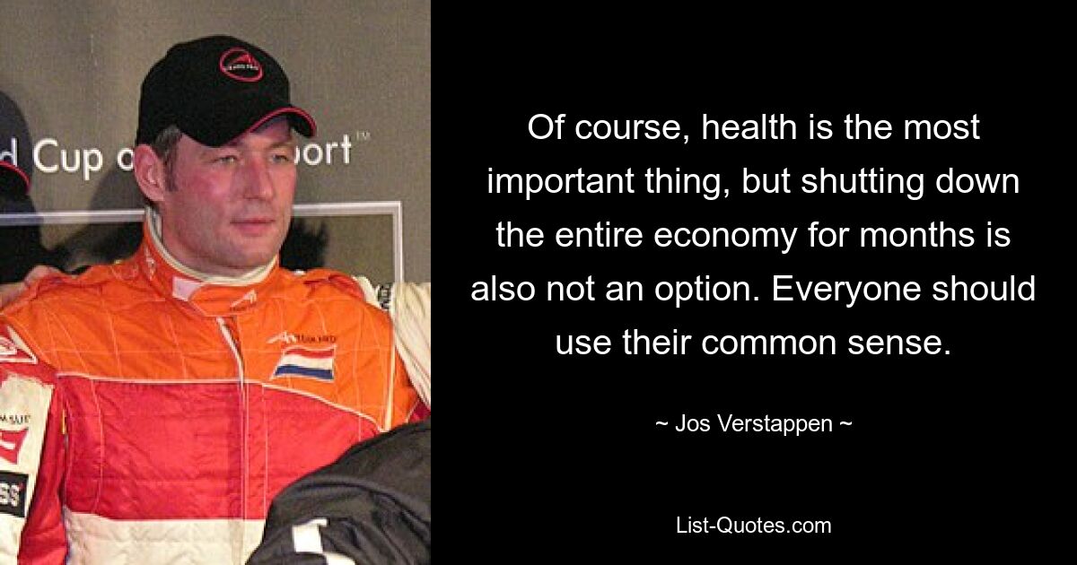 Of course, health is the most important thing, but shutting down the entire economy for months is also not an option. Everyone should use their common sense. — © Jos Verstappen