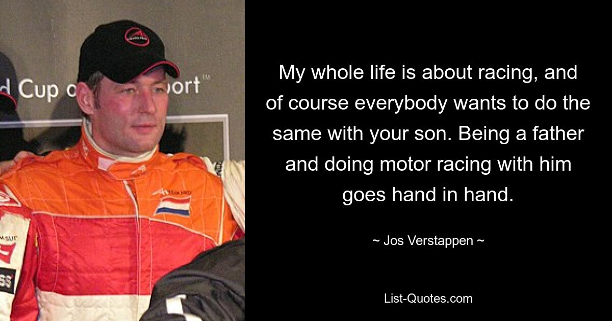 My whole life is about racing, and of course everybody wants to do the same with your son. Being a father and doing motor racing with him goes hand in hand. — © Jos Verstappen