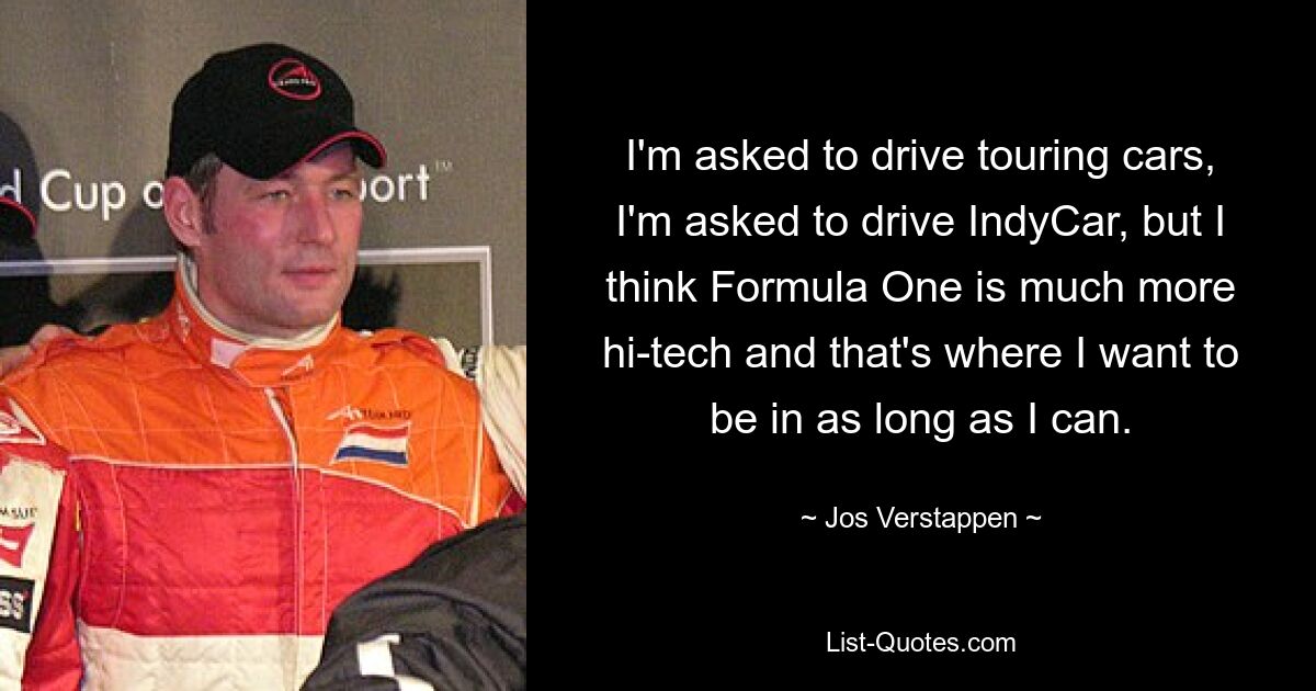 I'm asked to drive touring cars, I'm asked to drive IndyCar, but I think Formula One is much more hi-tech and that's where I want to be in as long as I can. — © Jos Verstappen