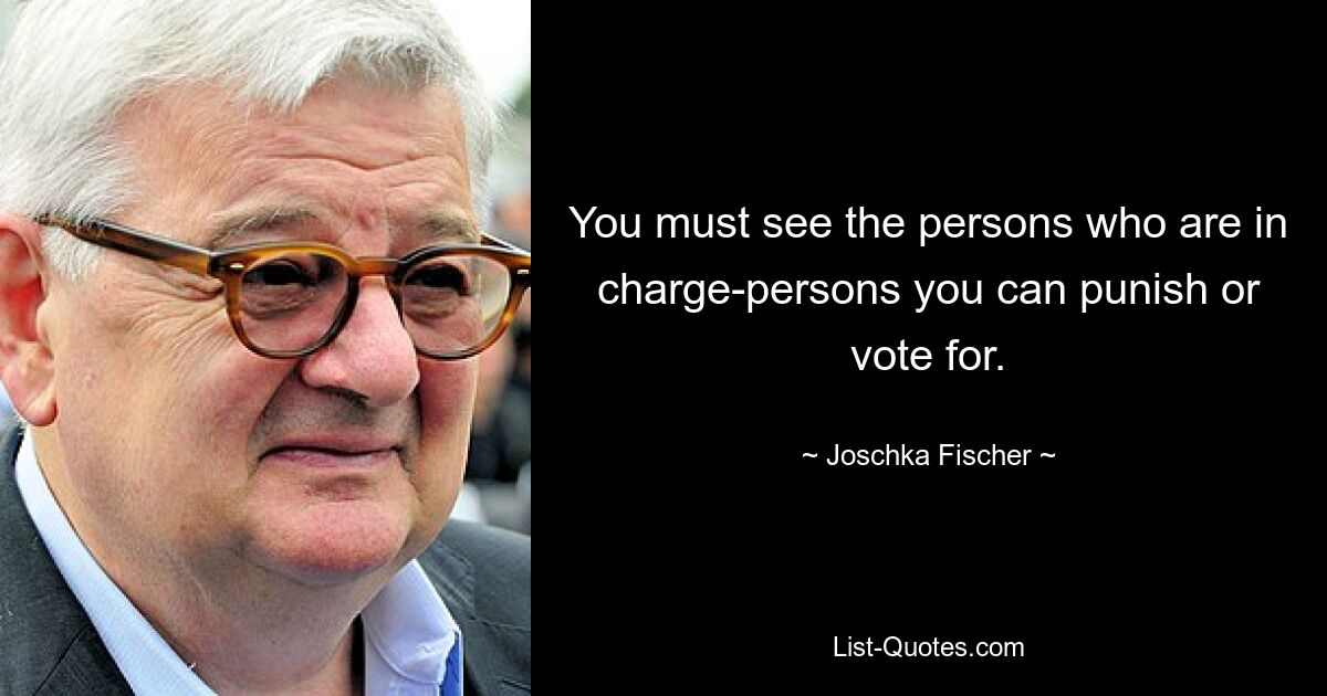 You must see the persons who are in charge-persons you can punish or vote for. — © Joschka Fischer