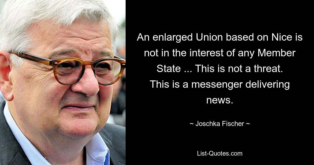 An enlarged Union based on Nice is not in the interest of any Member State ... This is not a threat. This is a messenger delivering news. — © Joschka Fischer