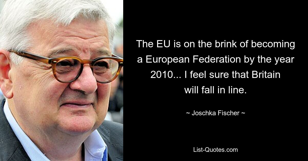 The EU is on the brink of becoming a European Federation by the year 2010... I feel sure that Britain will fall in line. — © Joschka Fischer