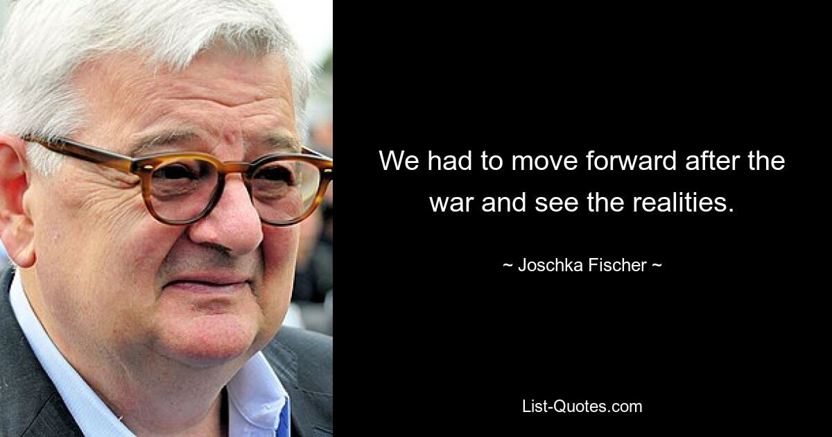 We had to move forward after the war and see the realities. — © Joschka Fischer