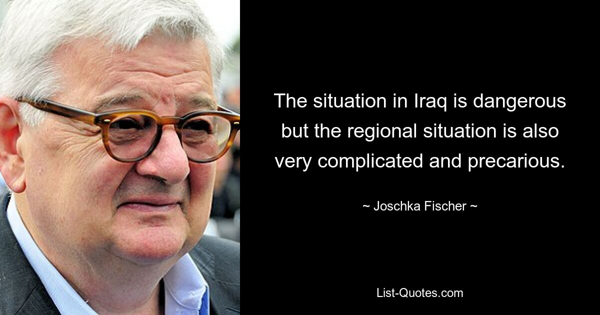 The situation in Iraq is dangerous but the regional situation is also very complicated and precarious. — © Joschka Fischer