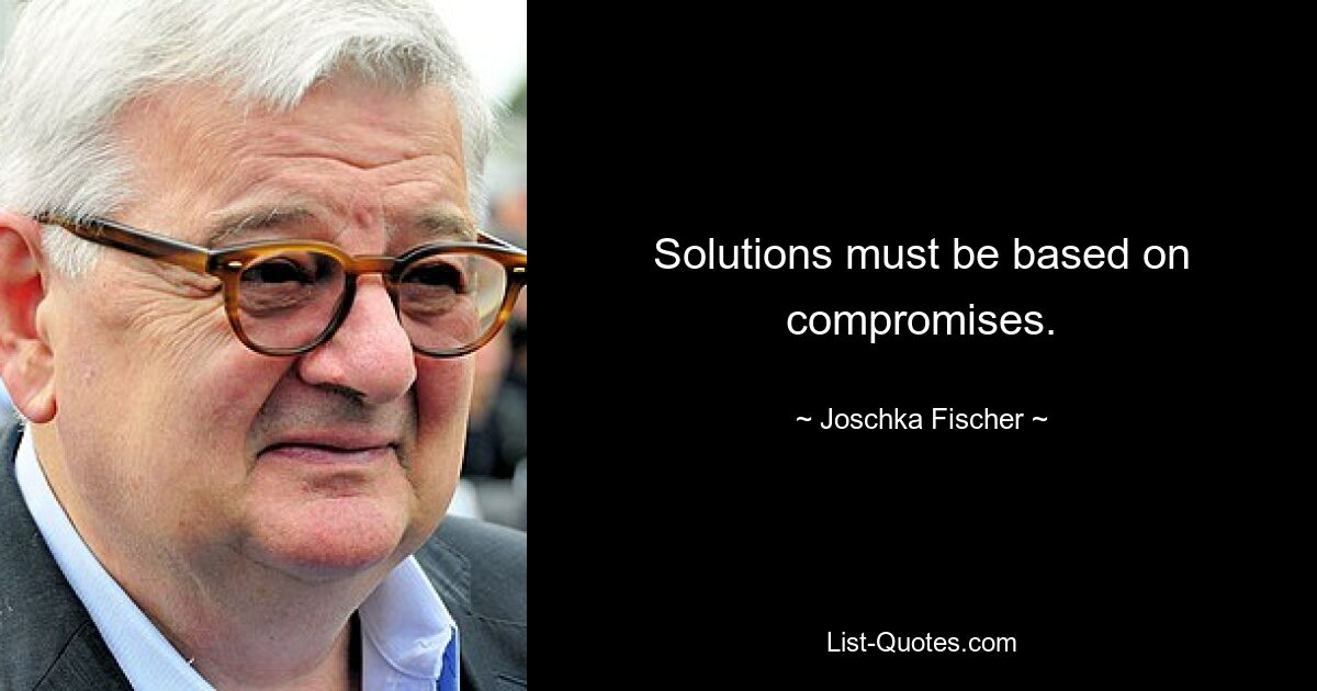 Solutions must be based on compromises. — © Joschka Fischer