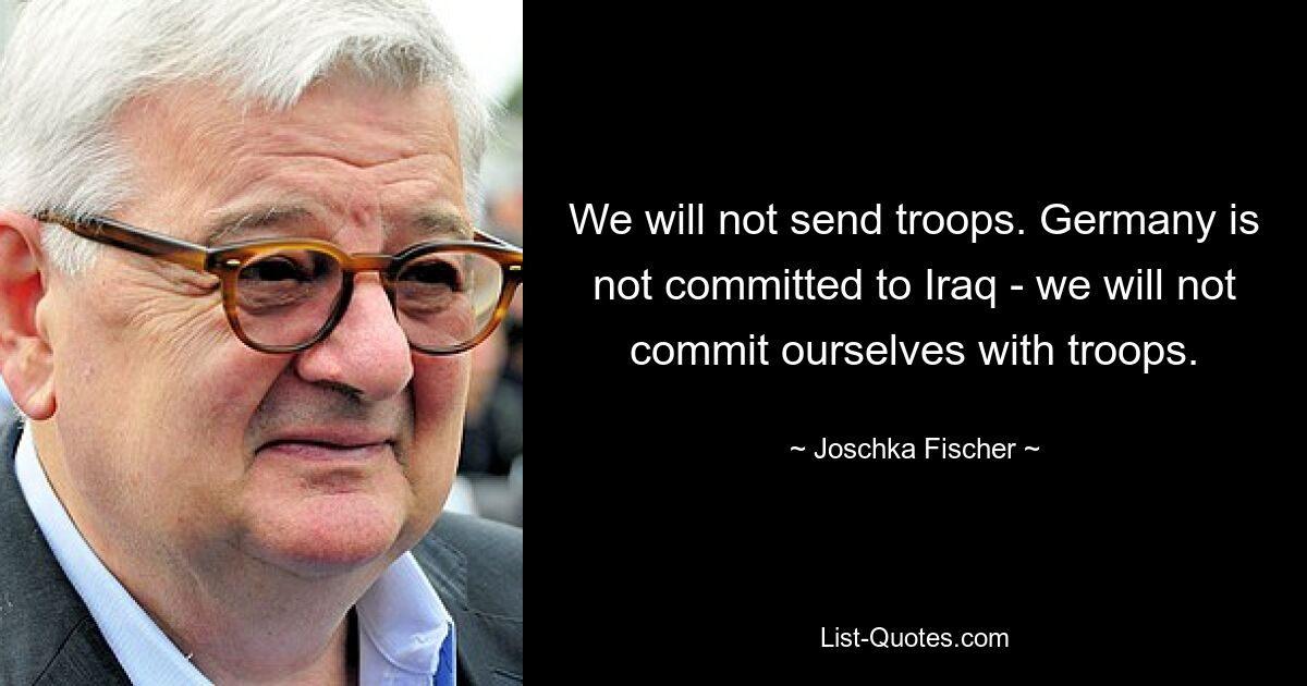 We will not send troops. Germany is not committed to Iraq - we will not commit ourselves with troops. — © Joschka Fischer