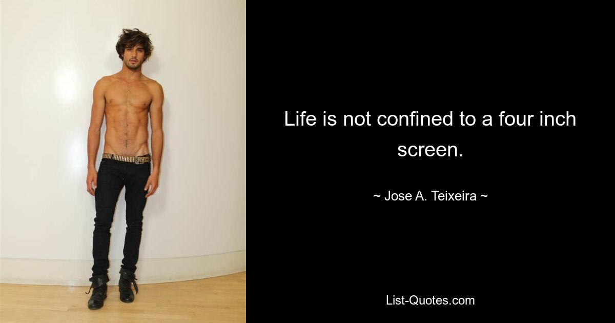 Life is not confined to a four inch screen. — © Jose A. Teixeira