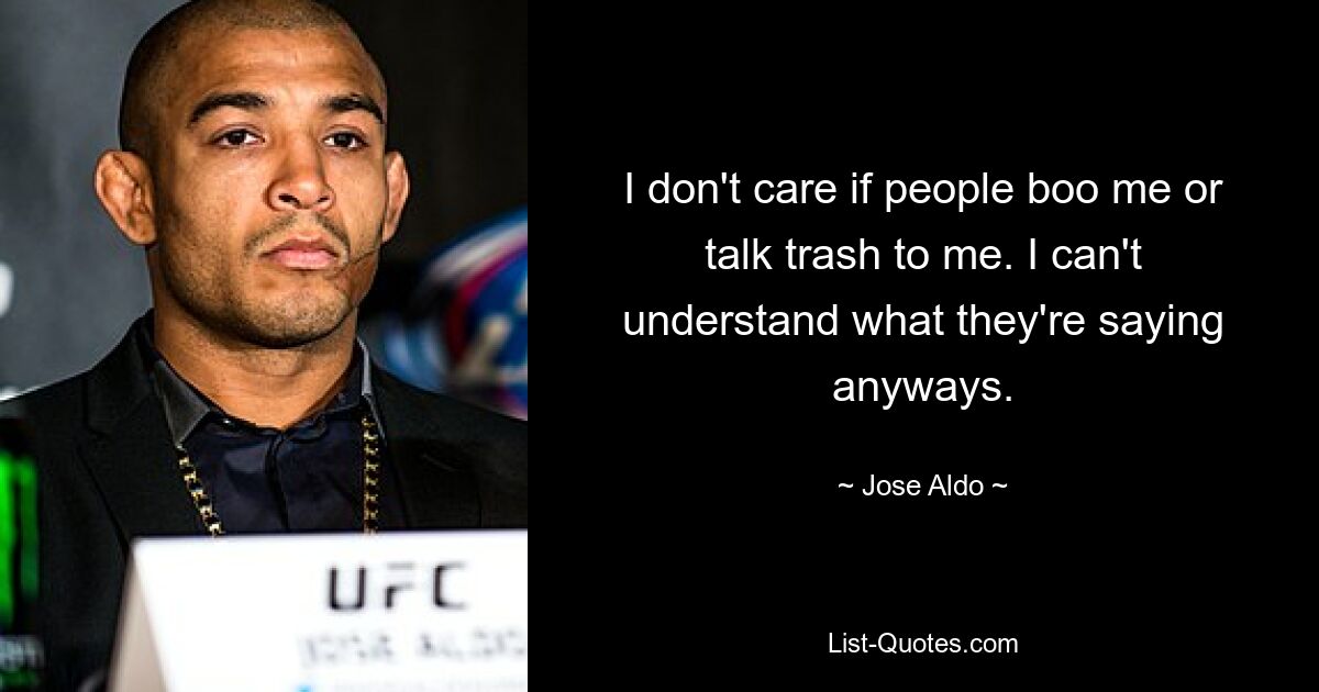 I don't care if people boo me or talk trash to me. I can't understand what they're saying anyways. — © Jose Aldo