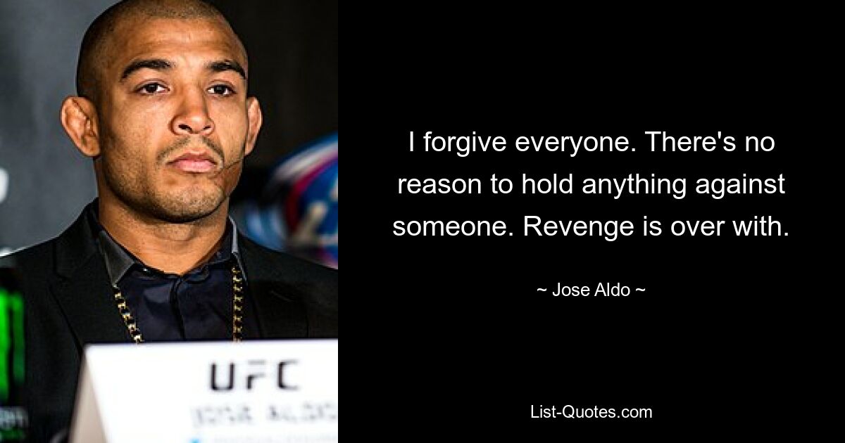 I forgive everyone. There's no reason to hold anything against someone. Revenge is over with. — © Jose Aldo